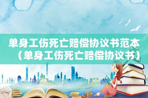 單身工傷死亡賠償協(xié)議書范本（單身工傷死亡賠償協(xié)議書）