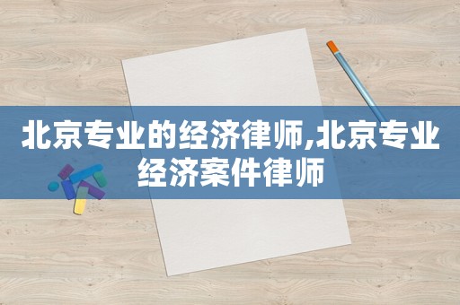 北京專業的經濟律師,北京專業經濟案件律師