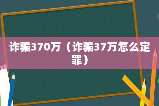 詐騙370萬(wàn)（詐騙37萬(wàn)怎么定罪）