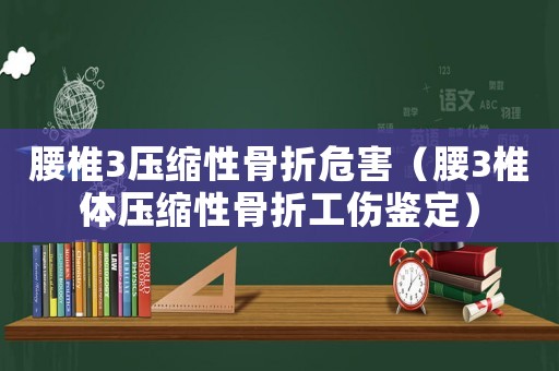 腰椎3壓縮性骨折危害（腰3椎體壓縮性骨折工傷鑒定）