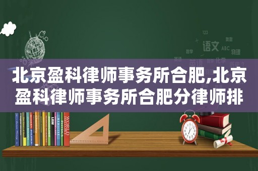 北京盈科律師事務所合肥,北京盈科律師事務所合肥分律師排名
