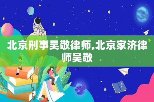北京刑事吳敬律師,北京家濟律師吳敬