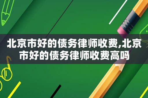 北京市好的債務律師收費,北京市好的債務律師收費高嗎
