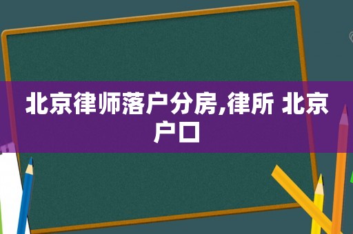 北京律師落戶分房,律所 北京戶口