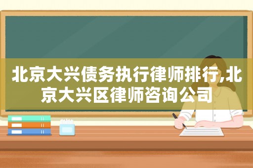 北京大興債務執行律師排行,北京大興區律師咨詢公司