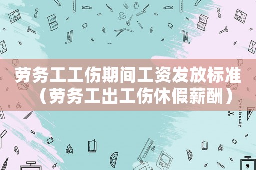 勞務(wù)工工傷期間工資發(fā)放標準（勞務(wù)工出工傷休假薪酬）