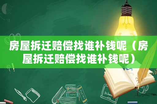 房屋拆遷賠償找誰補錢呢（房屋拆遷賠償找誰補錢呢）