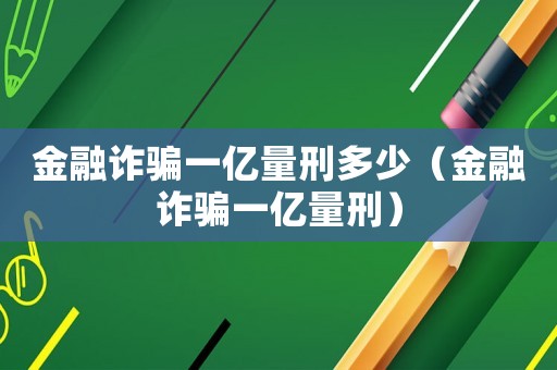 金融詐騙一億量刑多少（金融詐騙一億量刑）