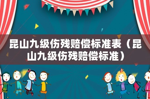 昆山九級傷殘賠償標準表（昆山九級傷殘賠償標準）