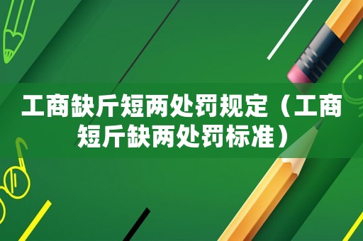 工商缺斤短兩處罰規定（工商短斤缺兩處罰標準）