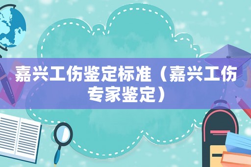 嘉興工傷鑒定標(biāo)準(zhǔn)（嘉興工傷專家鑒定）