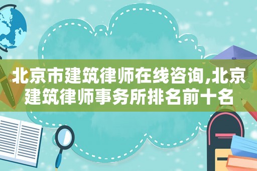 北京市建筑律師在線咨詢,北京建筑律師事務所排名前十名