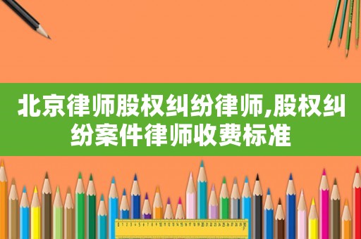 北京律師股權糾紛律師,股權糾紛案件律師收費標準