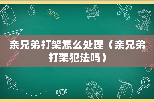 親兄弟打架怎么處理（親兄弟打架犯法嗎）