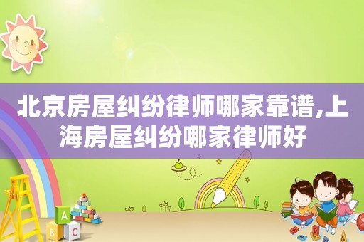 北京房屋糾紛律師哪家靠譜,上海房屋糾紛哪家律師好