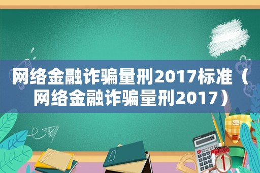 網絡金融詐騙量刑2017標準（網絡金融詐騙量刑2017）