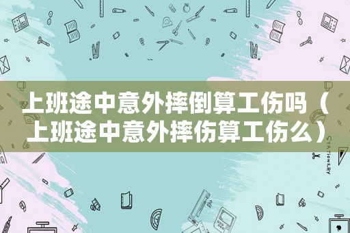 上班途中意外摔倒算工傷嗎（上班途中意外摔傷算工傷么）