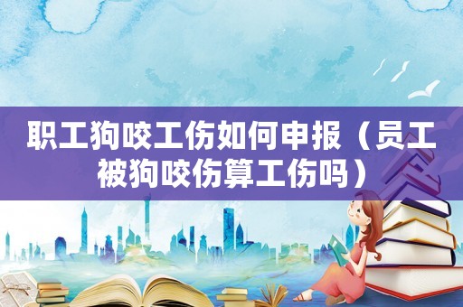 職工狗咬工傷如何申報（員工被狗咬傷算工傷嗎）