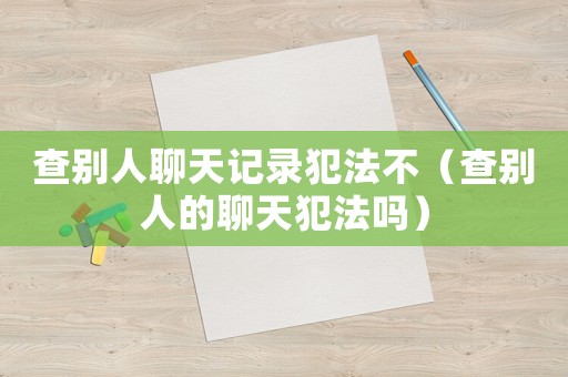 查別人聊天記錄犯法不（查別人的聊天犯法嗎）