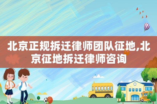 北京正規(guī)拆遷律師團(tuán)隊征地,北京征地拆遷律師咨詢