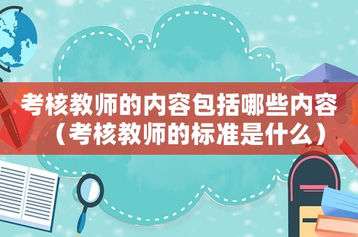 考核教師的內容包括哪些內容（考核教師的標準是什么）