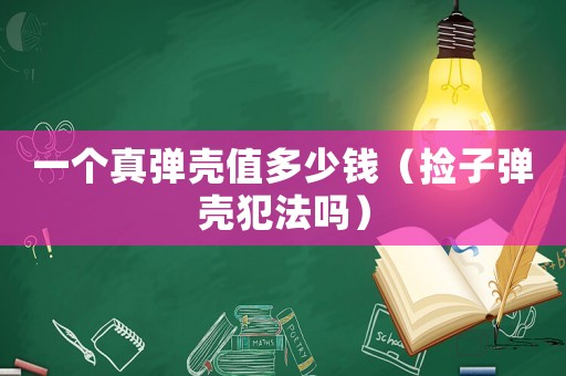 一個(gè)真彈殼值多少錢（撿子彈殼犯法嗎）
