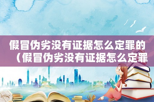 假冒偽劣沒有證據怎么定罪的（假冒偽劣沒有證據怎么定罪）