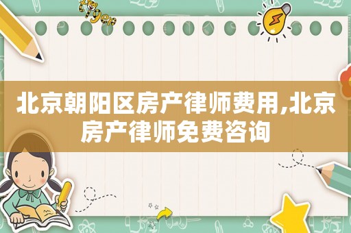 北京朝陽區房產律師費用,北京房產律師免費咨詢