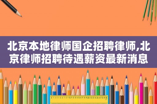 北京本地律師國企招聘律師,北京律師招聘待遇薪資最新消息