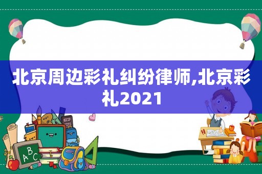北京周邊彩禮糾紛律師,北京彩禮2021