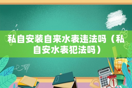 私自安裝自來水表違法嗎（私自安水表犯法嗎）