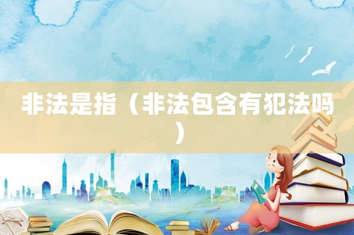 非法是指（非法包含有犯法嗎）