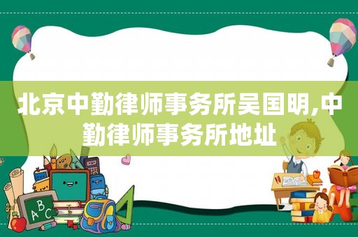 北京中勤律師事務所吳國明,中勤律師事務所地址