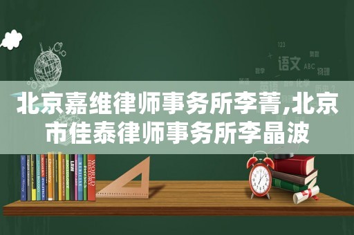 北京嘉維律師事務所李菁,北京市佳泰律師事務所李晶波