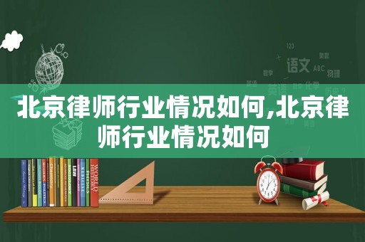 北京律師行業情況如何,北京律師行業情況如何