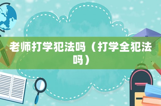 老師打?qū)W犯法嗎（打?qū)W全犯法嗎）