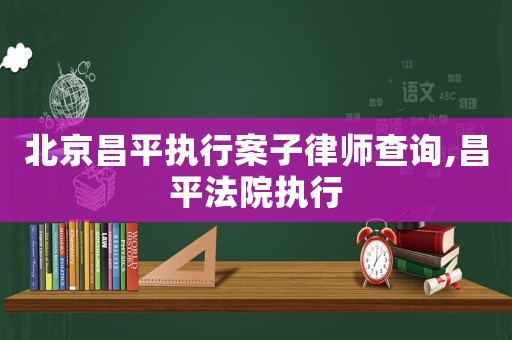 北京昌平執行案子律師查詢,昌平法院執行