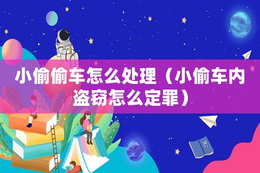 小偷偷車怎么處理（小偷車內盜竊怎么定罪）