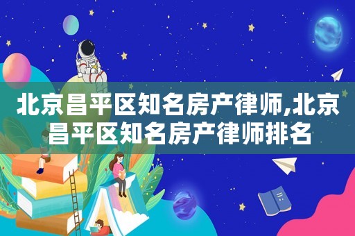 北京昌平區知名房產律師,北京昌平區知名房產律師排名