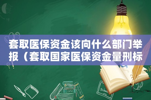 套取醫保資金該向什么部門舉報（套取國家醫保資金量刑標準）