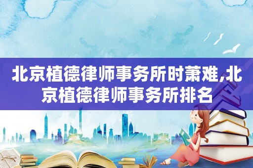 北京植德律師事務所時蕭難,北京植德律師事務所排名
