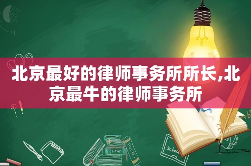 北京最好的律師事務(wù)所所長,北京最牛的律師事務(wù)所