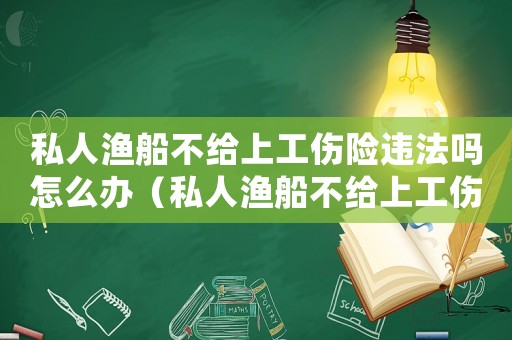 私人漁船不給上工傷險違法嗎怎么辦（私人漁船不給上工傷險違法嗎）