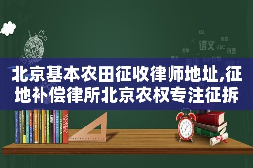 北京基本農田征收律師地址,征地補償律所北京農權專注征拆24年