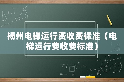 揚州電梯運行費收費標準（電梯運行費收費標準）