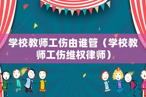 學校教師工傷由誰管（學校教師工傷維權律師）