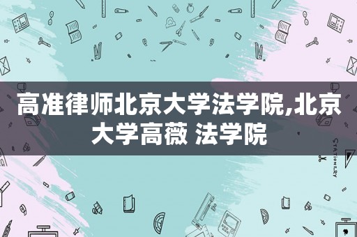 高準律師北京大學法學院,北京大學高薇 法學院