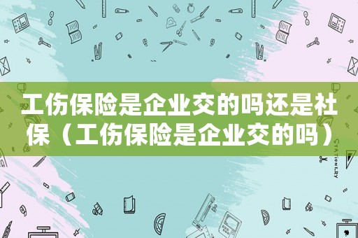 工傷保險是企業交的嗎還是社保（工傷保險是企業交的嗎）