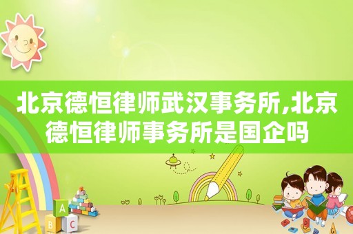 北京德恒律師武漢事務所,北京德恒律師事務所是國企嗎