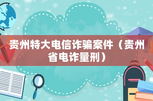 貴州特大電信詐騙案件（貴州省電詐量刑）